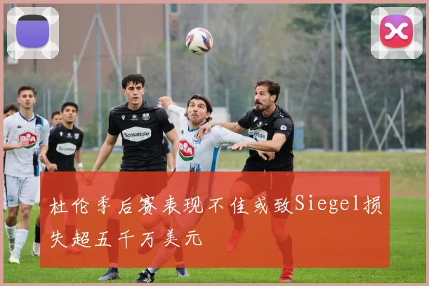 杜伦季后赛表现不佳或致Siegel损失超五千万美元