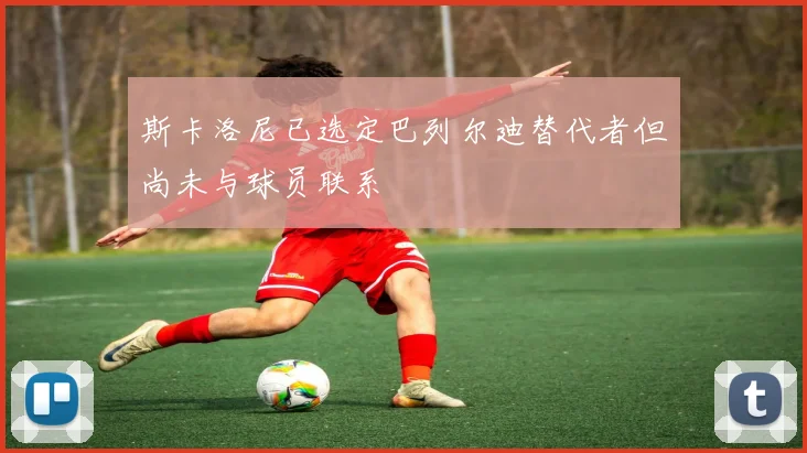 斯卡洛尼已选定巴列尔迪替代者但尚未与球员联系