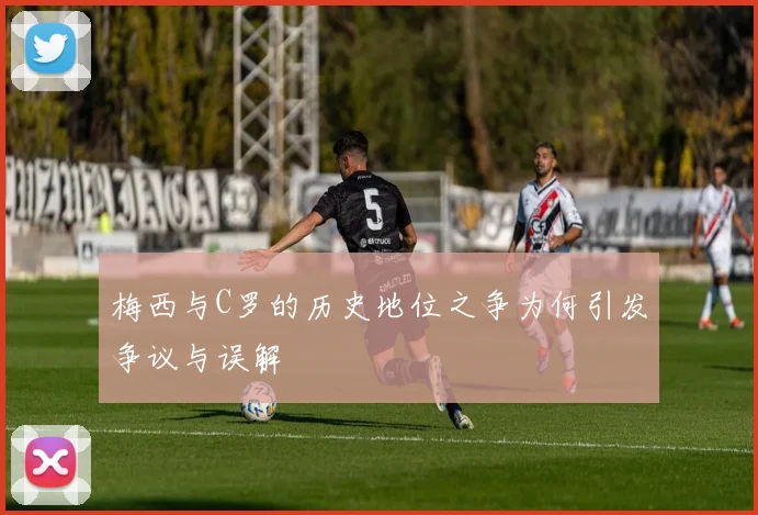 梅西与C罗的历史地位之争为何引发争议与误解