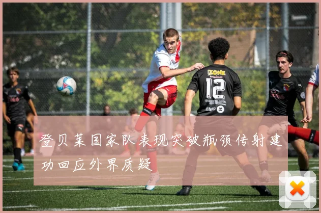 登贝莱国家队表现突破瓶颈传射建功回应外界质疑