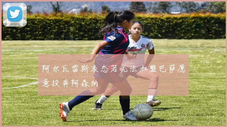 阿尔瓦雷斯表态若无法加盟巴萨愿意投奔阿森纳