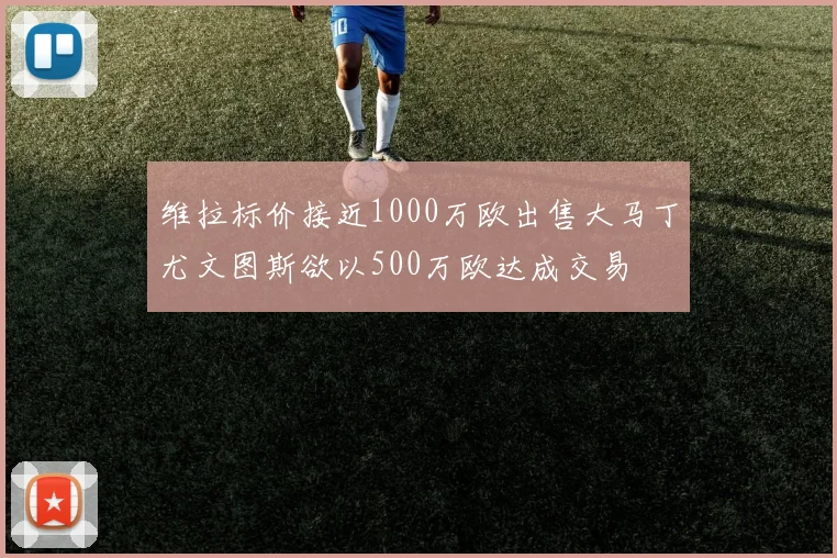 维拉标价接近1000万欧出售大马丁尤文图斯欲以500万欧达成交易