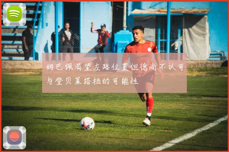 姆巴佩渴望左路位置但德尚不认可与登贝莱搭档的可能性