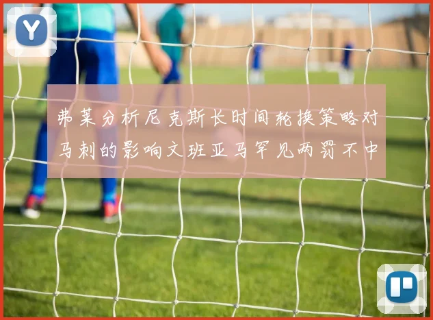 弗莱分析尼克斯长时间轮换策略对马刺的影响文班亚马罕见两罚不中引发关注