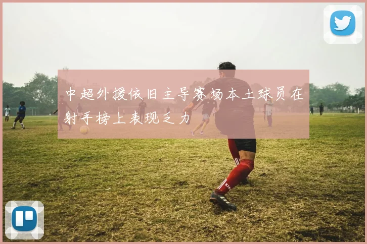 中超外援依旧主导赛场本土球员在射手榜上表现乏力