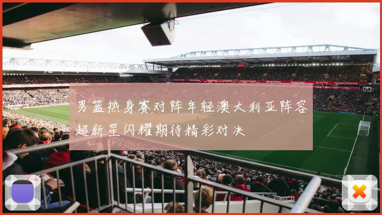 男篮热身赛对阵年轻澳大利亚阵容超新星闪耀期待精彩对决