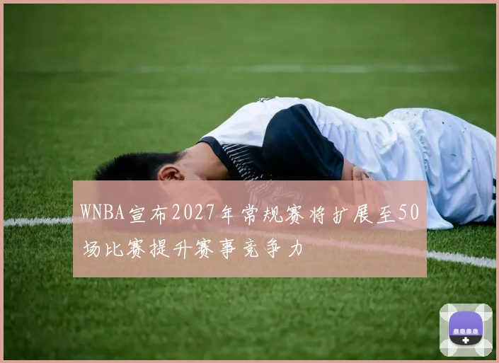 WNBA宣布2027年常规赛将扩展至50场比赛提升赛事竞争力