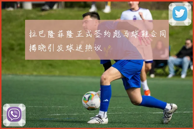 拉巴隆菲隆正式签约彪马球鞋合同揭晓引发球迷热议