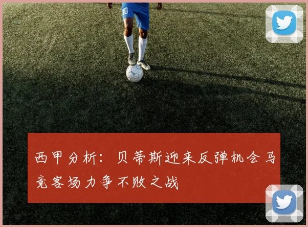 西甲分析：贝蒂斯迎来反弹机会马竞客场力争不败之战