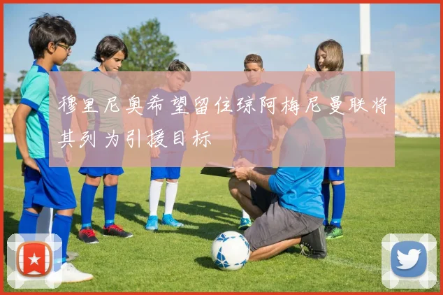 穆里尼奥希望留住琼阿梅尼曼联将其列为引援目标