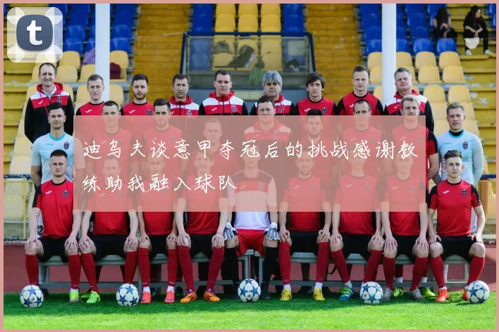 迪乌夫谈意甲夺冠后的挑战感谢教练助我融入球队