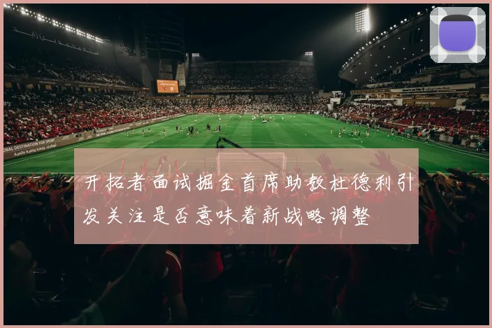 开拓者面试掘金首席助教杜德利引发关注是否意味着新战略调整