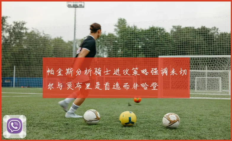 帕金斯分析骑士进攻策略强调米切尔与莫布里是首选而非哈登