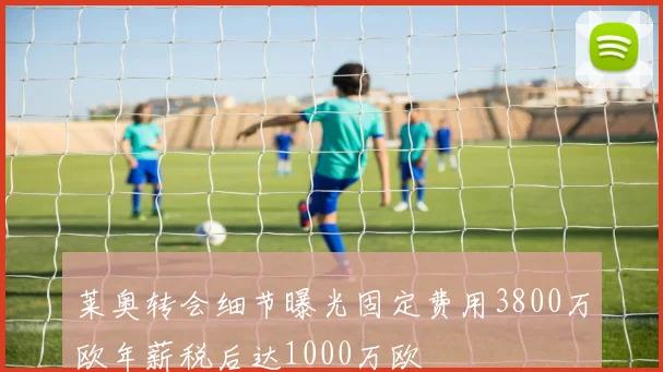 莱奥转会细节曝光固定费用3800万欧年薪税后达1000万欧